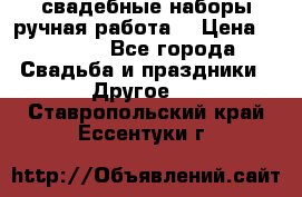 свадебные наборы(ручная работа) › Цена ­ 1 200 - Все города Свадьба и праздники » Другое   . Ставропольский край,Ессентуки г.